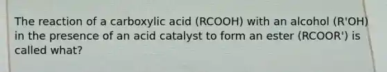 The reaction of a carboxylic acid (RCOOH) with an alcohol (R'OH) in the presence of an acid catalyst to form an ester (RCOOR') is called what?