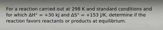 For a reaction carried out at 298 K and standard conditions and for which ΔH° = +30 kJ and ΔS° = +153 J/K, determine if the reaction favors reactants or products at equilibrium.