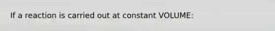 If a reaction is carried out at constant VOLUME: