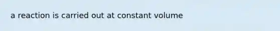 a reaction is carried out at constant volume