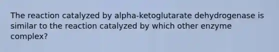 The reaction catalyzed by alpha-ketoglutarate dehydrogenase is similar to the reaction catalyzed by which other enzyme complex?