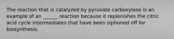 The reaction that is catalyzed by pyruvate carboxylase is an example of an ______ reaction because it replenishes the citric acid cycle intermediates that have been siphoned off for biosynthesis.