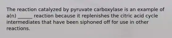 The reaction catalyzed by pyruvate carboxylase is an example of a(n) ______ reaction because it replenishes the citric acid cycle intermediates that have been siphoned off for use in other reactions.