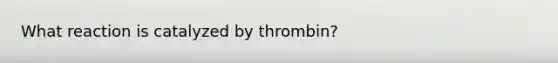 What reaction is catalyzed by thrombin?