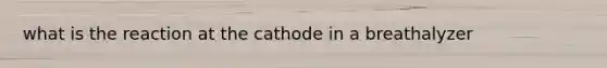 what is the reaction at the cathode in a breathalyzer