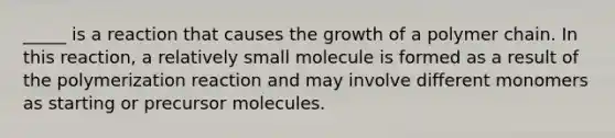 _____ is a reaction that causes the growth of a polymer chain. In this reaction, a relatively small molecule is formed as a result of the polymerization reaction and may involve different monomers as starting or precursor molecules.