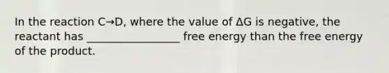 In the reaction C→D, where the value of ΔG is negative, the reactant has _________________ <a href='https://www.questionai.com/knowledge/kM8Gvk6zDN-free-energy' class='anchor-knowledge'>free energy</a> than the free energy of the product.