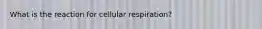 What is the reaction for cellular respiration?