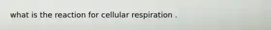 what is the reaction for cellular respiration .