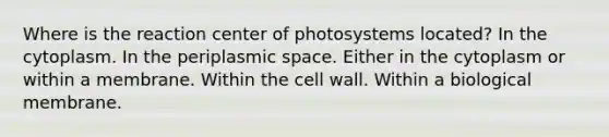 Where is the reaction center of photosystems located? In the cytoplasm. In the periplasmic space. Either in the cytoplasm or within a membrane. Within the cell wall. Within a biological membrane.