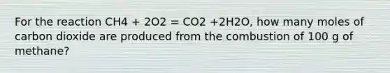 For the reaction CH4 + 2O2 = CO2 +2H2O, how many moles of carbon dioxide are produced from the combustion of 100 g of methane?