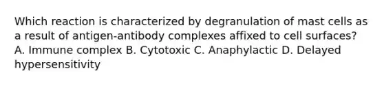 Which reaction is characterized by degranulation of mast cells as a result of antigen-antibody complexes affixed to cell surfaces? A. Immune complex B. Cytotoxic C. Anaphylactic D. Delayed hypersensitivity