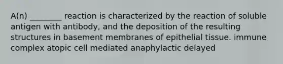 A(n) ________ reaction is characterized by the reaction of soluble antigen with antibody, and the deposition of the resulting structures in basement membranes of epithelial tissue. immune complex atopic cell mediated anaphylactic delayed