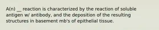 A(n) __ reaction is characterized by the reaction of soluble antigen w/ antibody, and the deposition of the resulting structures in basement mb's of epithelial tissue.