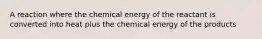 A reaction where the chemical energy of the reactant is converted into heat plus the chemical energy of the products