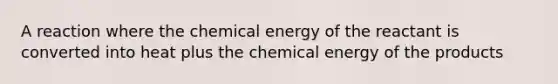 A reaction where the chemical energy of the reactant is converted into heat plus the chemical energy of the products