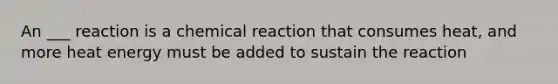 An ___ reaction is a chemical reaction that consumes heat, and more heat energy must be added to sustain the reaction