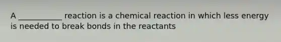 A ___________ reaction is a chemical reaction in which less energy is needed to break bonds in the reactants