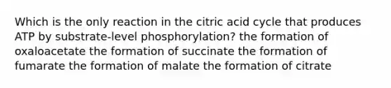 Which is the only reaction in the citric acid cycle that produces ATP by substrate-level phosphorylation? the formation of oxaloacetate the formation of succinate the formation of fumarate the formation of malate the formation of citrate