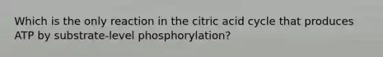 Which is the only reaction in the citric acid cycle that produces ATP by substrate-level phosphorylation?