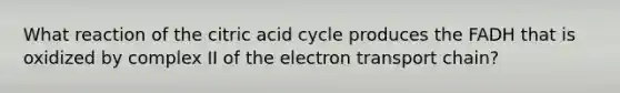 What reaction of the citric acid cycle produces the FADH that is oxidized by complex II of the electron transport chain?