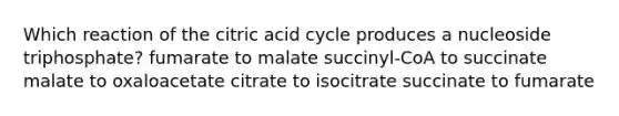 Which reaction of the citric acid cycle produces a nucleoside triphosphate? fumarate to malate succinyl-CoA to succinate malate to oxaloacetate citrate to isocitrate succinate to fumarate