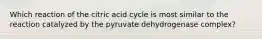 Which reaction of the citric acid cycle is most similar to the reaction catalyzed by the pyruvate dehydrogenase complex?