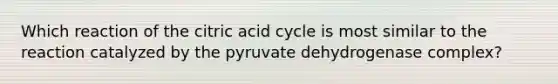 Which reaction of the citric acid cycle is most similar to the reaction catalyzed by the pyruvate dehydrogenase complex?