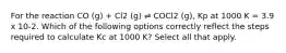 For the reaction CO (g) + Cl2 (g) ⇌ COCl2 (g), Kp at 1000 K = 3.9 x 10-2. Which of the following options correctly reflect the steps required to calculate Kc at 1000 K? Select all that apply.