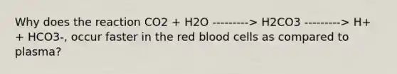 Why does the reaction CO2 + H2O ---------> H2CO3 ---------> H+ + HCO3-, occur faster in the red blood cells as compared to plasma?