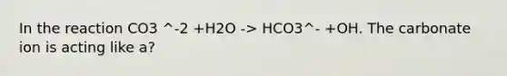 In the reaction CO3 ^-2 +H2O -> HCO3^- +OH. The carbonate ion is acting like a?