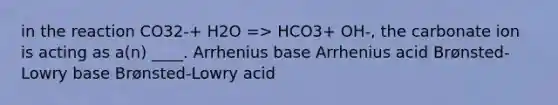 in the reaction CO32-+ H2O => HCO3+ OH-, the carbonate ion is acting as a(n) ____. Arrhenius base Arrhenius acid Brønsted-Lowry base Brønsted-Lowry acid