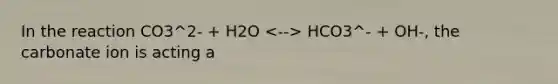 In the reaction CO3^2- + H2O HCO3^- + OH-, the carbonate ion is acting a