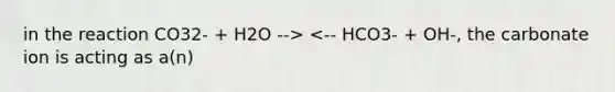 in the reaction CO32- + H2O --> <-- HCO3- + OH-, the carbonate ion is acting as a(n)