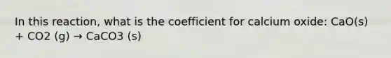 In this reaction, what is the coefficient for calcium oxide: CaO(s) + CO2 (g) → CaCO3 (s)