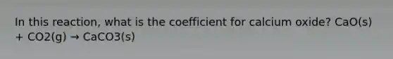 In this reaction, what is the coefficient for calcium oxide? CaO(s) + CO2(g) → CaCO3(s)