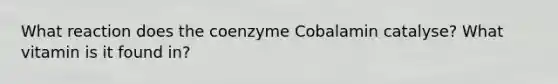 What reaction does the coenzyme Cobalamin catalyse? What vitamin is it found in?