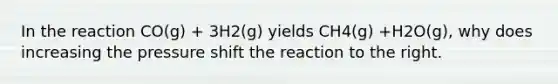 In the reaction CO(g) + 3H2(g) yields CH4(g) +H2O(g), why does increasing the pressure shift the reaction to the right.