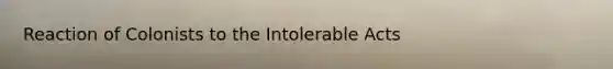 Reaction of Colonists to the Intolerable Acts