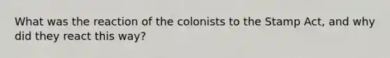 What was the reaction of the colonists to the Stamp Act, and why did they react this way?