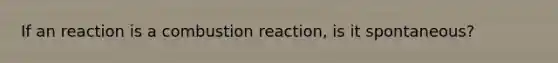 If an reaction is a combustion reaction, is it spontaneous?