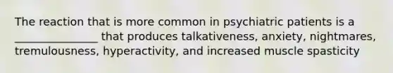 The reaction that is more common in psychiatric patients is a _______________ that produces talkativeness, anxiety, nightmares, tremulousness, hyperactivity, and increased muscle spasticity