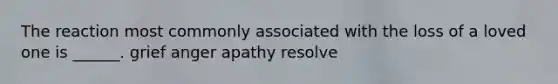 The reaction most commonly associated with the loss of a loved one is ______. grief anger apathy resolve