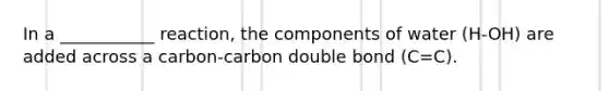 In a ___________ reaction, the components of water (H-OH) are added across a carbon-carbon double bond (C=C).