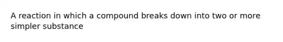 A reaction in which a compound breaks down into two or more simpler substance