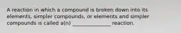 A reaction in which a compound is broken down into its elements, simpler compounds, or elements and simpler compounds is called a(n) _______________ reaction.