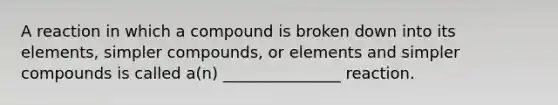 A reaction in which a compound is broken down into its elements, simpler compounds, or elements and simpler compounds is called a(n) _______________ reaction.