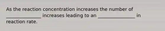 As the reaction concentration increases the number of _______________ increases leading to an ________________ in reaction rate.