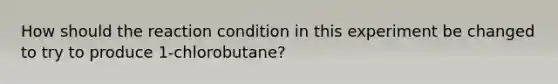 How should the reaction condition in this experiment be changed to try to produce 1-chlorobutane?