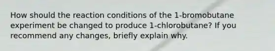 How should the reaction conditions of the 1-bromobutane experiment be changed to produce 1-chlorobutane? If you recommend any changes, briefly explain why.